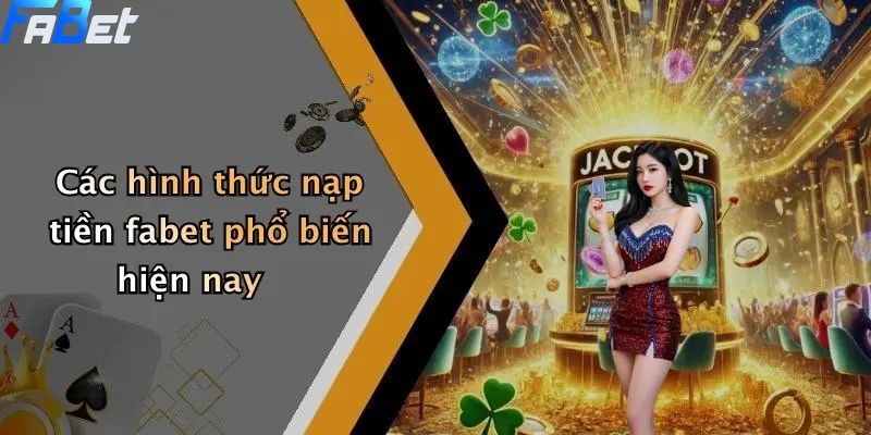 Nạp Tiền Fabet: Toàn Cảnh Quy Trình Và Những Lưu Ý Quan Trọng 4 Các hình thức nạp tiền fabet phổ biến hiện nay